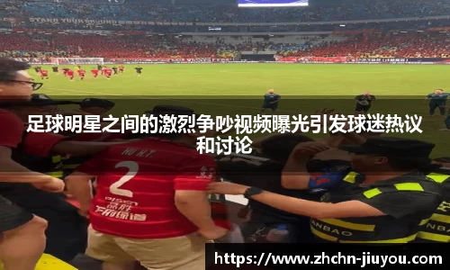 足球明星之间的激烈争吵视频曝光引发球迷热议和讨论